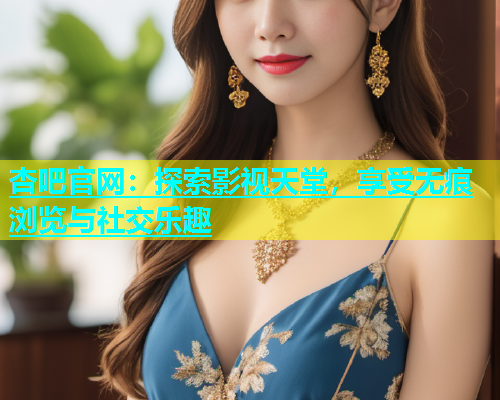 杏吧官网：探索影视天堂，享受无痕浏览与社交乐趣  第2张