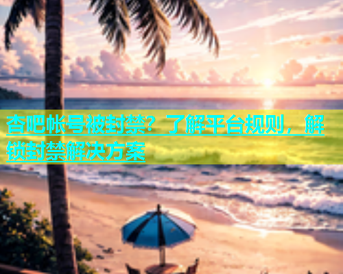 杏吧帐号被封禁？了解平台规则，解锁封禁解决方案  第2张
