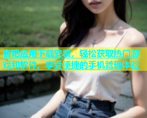 杏吧应用下载安装，轻松获取热门游戏和软件，享受便捷的手机管理体验  第1张