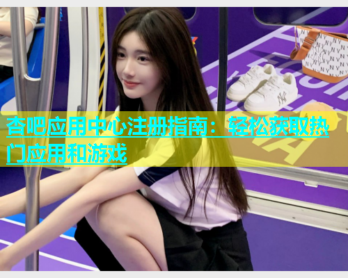 杏吧应用中心注册指南：轻松获取热门应用和游戏  第1张