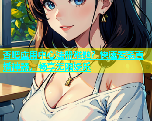 杏吧应用中心注册难题？快速安装直播神器，畅享无限娱乐  第1张