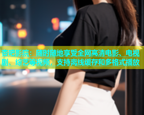 杏吧影院：随时随地享受全网高清电影、电视剧、综艺等视频，支持离线缓存和多格式播放  第2张