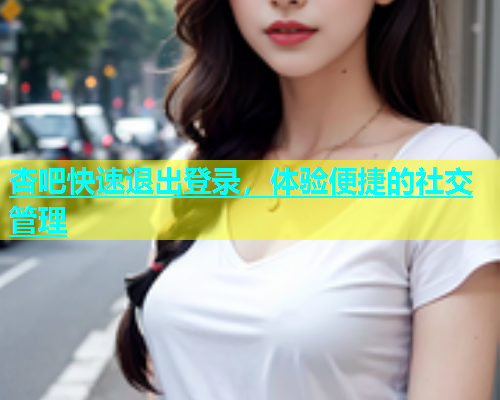 杏吧快速退出登录，体验便捷的社交管理  第1张
