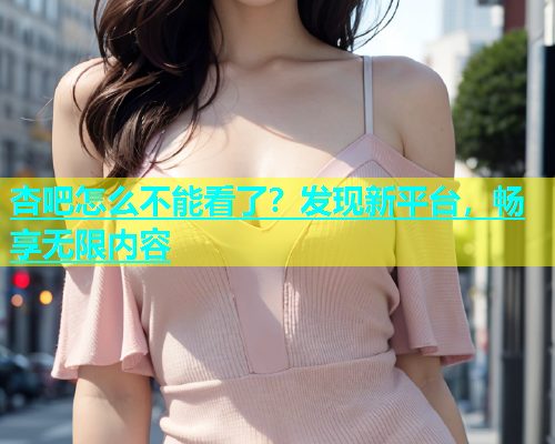 杏吧怎么不能看了？发现新平台，畅享无限内容  第1张