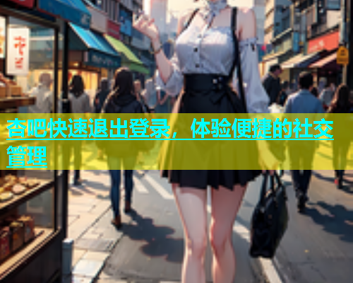 杏吧快速退出登录，体验便捷的社交管理  第1张