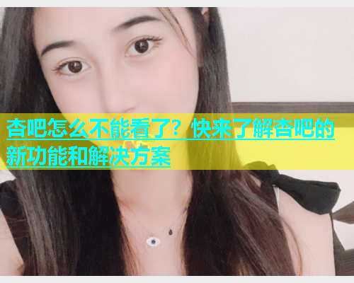 杏吧怎么不能看了？快来了解杏吧的新功能和解决方案  第1张