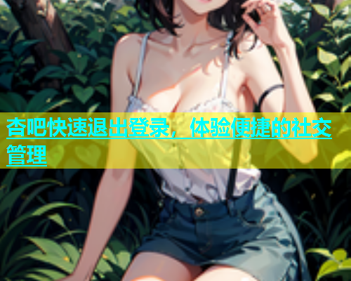 杏吧快速退出登录，体验便捷的社交管理  第2张