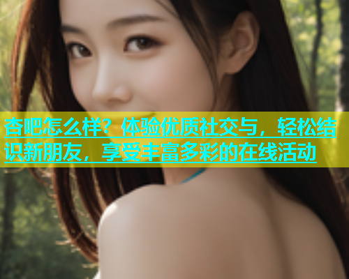 杏吧怎么样？体验优质社交与，轻松结识新朋友，享受丰富多彩的在线活动  第1张