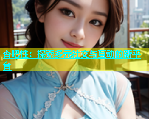 杏吧性：探索多元社交与互动的新平台  第1张