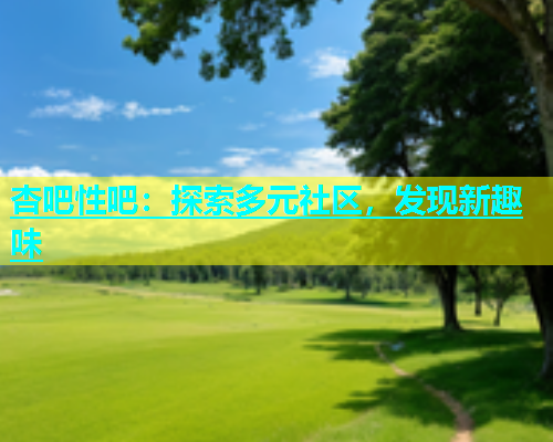 杏吧性吧：探索多元社区，发现新趣味  第2张