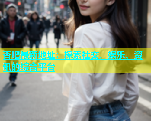杏吧最新地址：探索社交、娱乐、资讯的综合平台  第1张