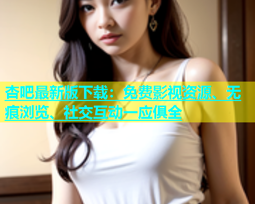 杏吧最新版下载：免费影视资源、无痕浏览、社交互动一应俱全  第1张
