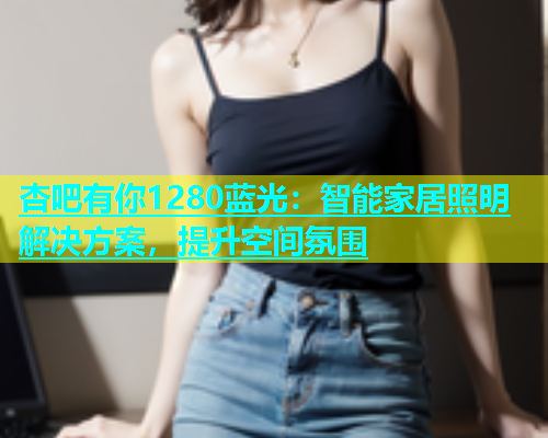 杏吧有你1280蓝光：智能家居照明解决方案，提升空间氛围  第1张
