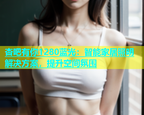 杏吧有你1280蓝光：智能家居照明解决方案，提升空间氛围  第2张