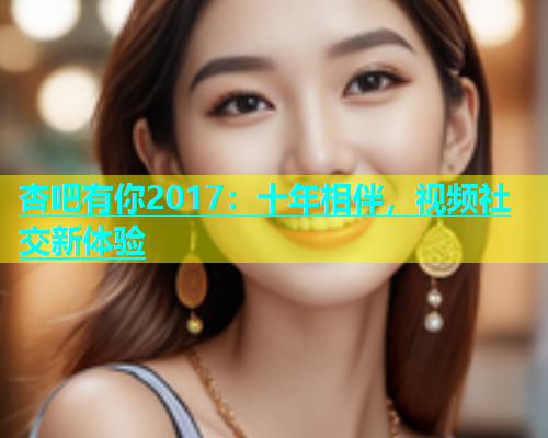 杏吧有你2017：十年相伴，视频社交新体验  第1张