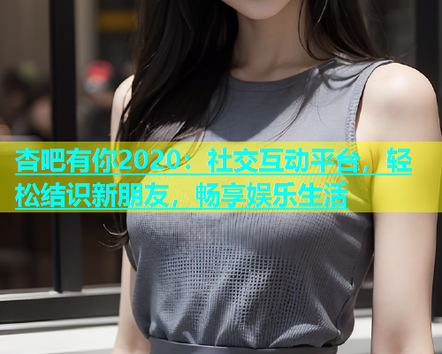 杏吧有你2020：社交互动平台，轻松结识新朋友，畅享娱乐生活  第1张