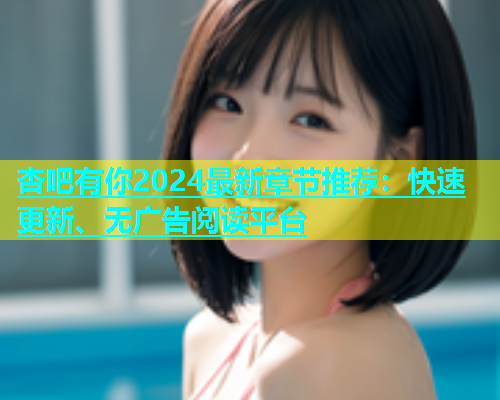 杏吧有你2024最新章节推荐：快速更新、无广告阅读平台  第1张