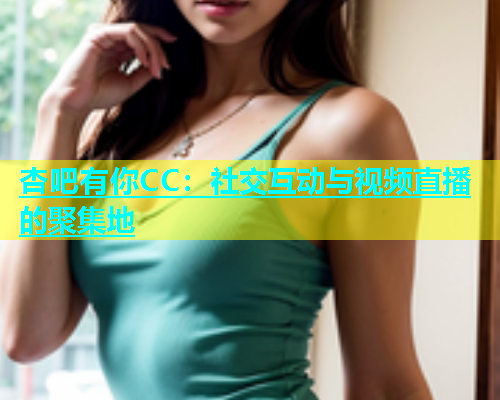 杏吧有你CC：社交互动与视频直播的聚集地  第1张