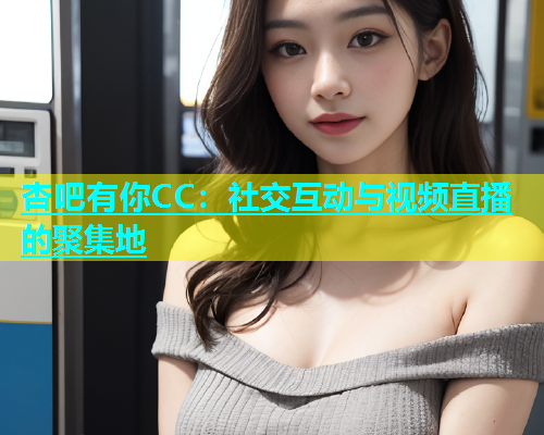 杏吧有你CC：社交互动与视频直播的聚集地  第1张