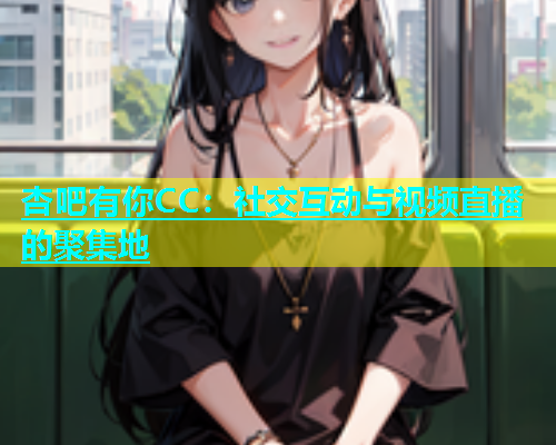杏吧有你CC：社交互动与视频直播的聚集地  第2张