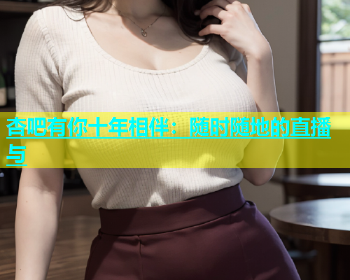 杏吧有你十年相伴：随时随地的直播与  第1张