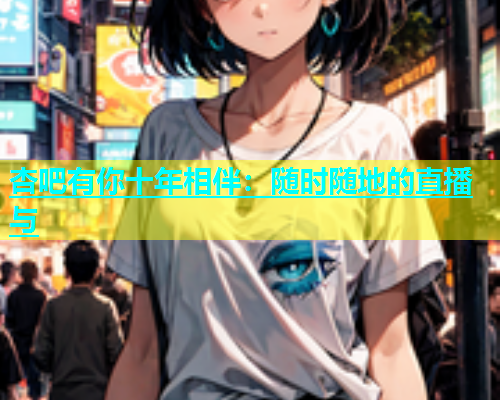 杏吧有你十年相伴：随时随地的直播与  第1张