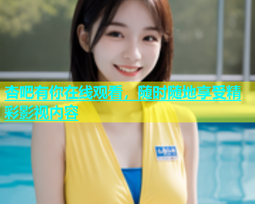 杏吧有你在线观看，随时随地享受精彩影视内容  第1张