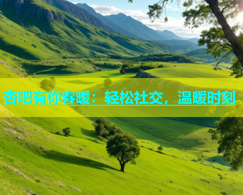 杏吧有你春暖：轻松社交，温暖时刻  第1张