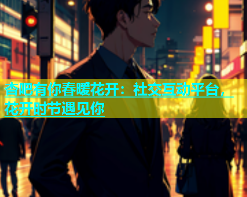 杏吧有你春暧花开：社交互动平台，花开时节遇见你  第1张