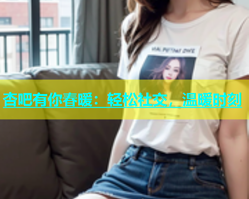 杏吧有你春暖：轻松社交，温暖时刻  第1张