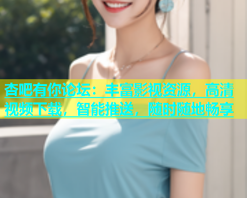杏吧有你论坛：丰富影视资源，高清视频下载，智能推送，随时随地畅享  第1张