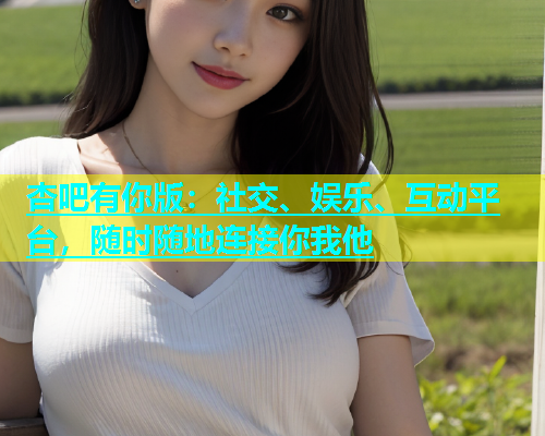 杏吧有你版：社交、娱乐、互动平台，随时随地连接你我他  第1张