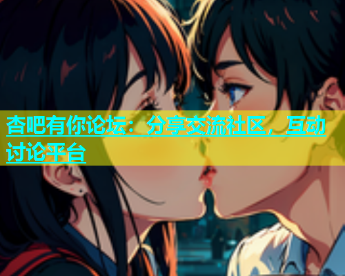 杏吧有你论坛：分享交流社区，互动讨论平台  第1张