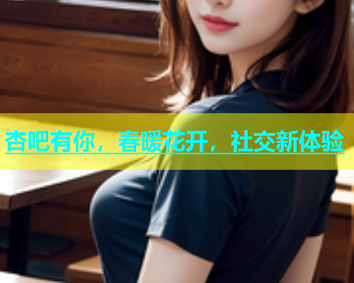 杏吧有你，春暖花开，社交新体验  第1张