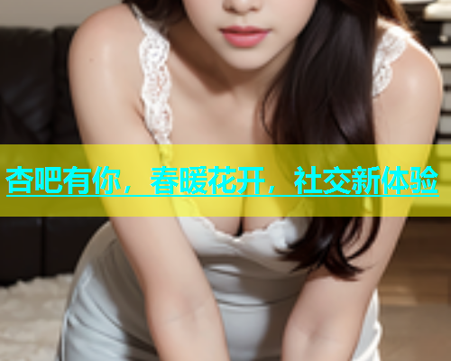 杏吧有你，春暖花开，社交新体验  第2张
