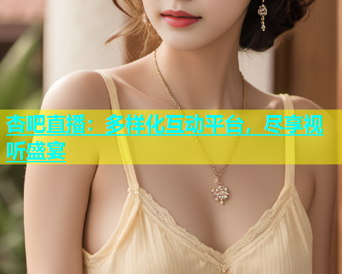 杏吧直播：多样化互动平台，尽享视听盛宴  第1张