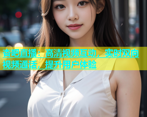 杏吧直播：高清视频互动，实时双向视频通话，提升用户体验  第1张