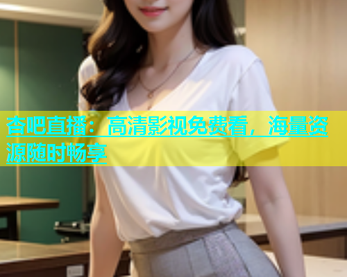 杏吧直播：高清影视免费看，海量资源随时畅享  第1张