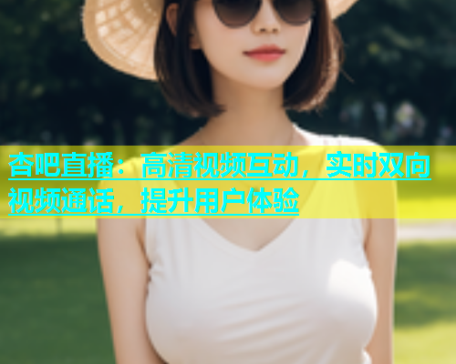 杏吧直播：高清视频互动，实时双向视频通话，提升用户体验  第1张