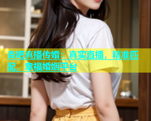 杏吧真播传婚：真实直播，精准匹配，幸福婚姻平台  第1张