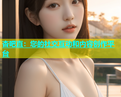 杏吧直：您的社交互动和内容创作平台  第1张