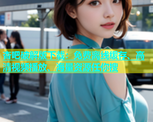 杏吧破解版下载：免费离线缓存、高清视频播放、海量资源任你搜  第1张
