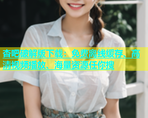 杏吧破解版下载：免费离线缓存、高清视频播放、海量资源任你搜  第2张