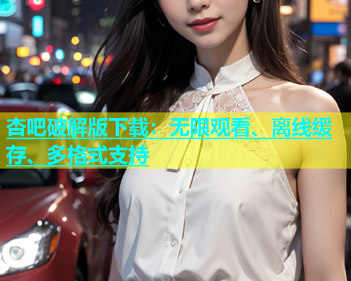 杏吧破解版下载：无限观看、离线缓存、多格式支持  第1张