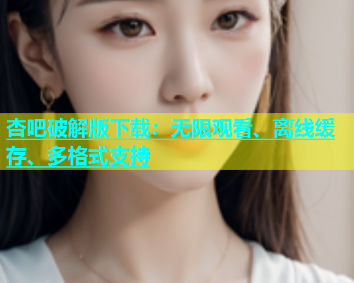 杏吧破解版下载：无限观看、离线缓存、多格式支持  第1张