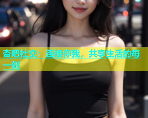 杏吧社交：连接你我，共享生活的每一刻  第1张