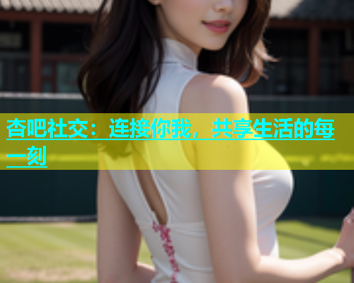 杏吧社交：连接你我，共享生活的每一刻  第1张