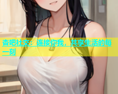 杏吧社交：连接你我，共享生活的每一刻  第2张