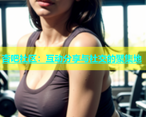 杏吧社区：互动分享与社交的聚集地  第1张