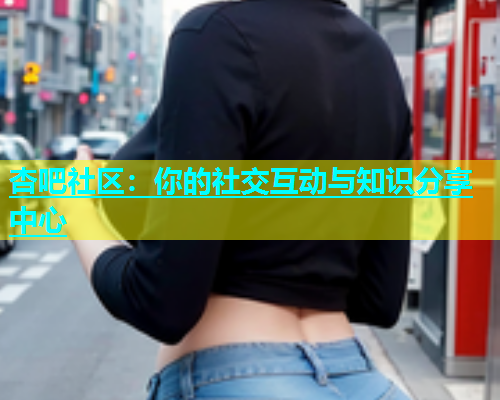 杏吧社区：你的社交互动与知识分享中心  第1张